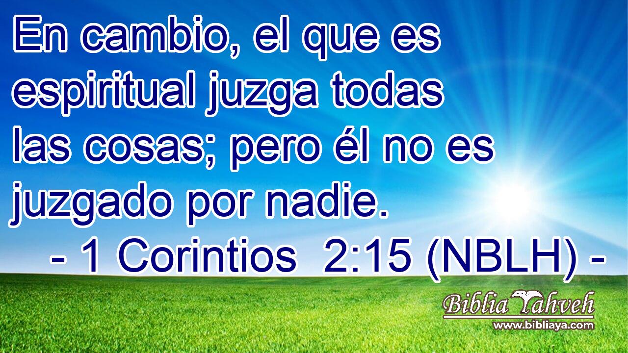  En cambio, el que es espiritual juzga todas las cosas; pero él no es juzgado por nadie. 