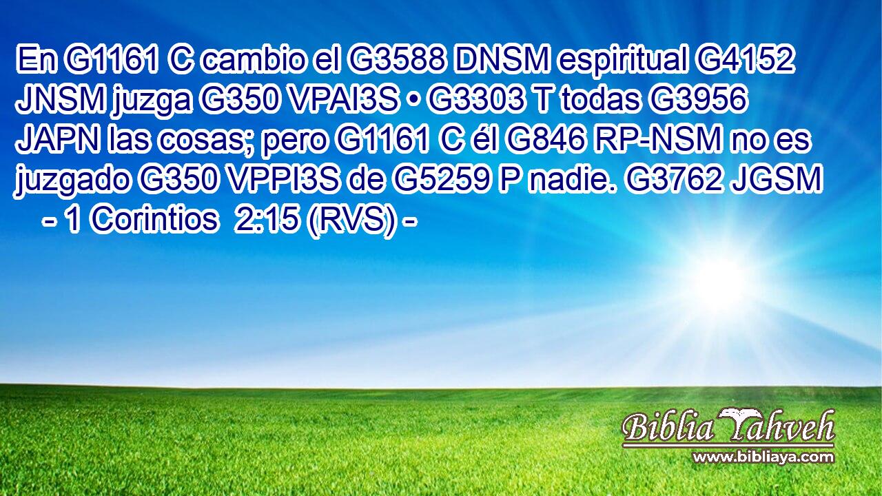 En G1161 C cambio el G3588 DNSM espiritual G4152 JNSM juzga G350 VPAI3S • G3303 T todas G3956 JAPN las cosas; pero G1161 C él G846 RP-NSM no es juzgado G350 VPPI3S de G5259 P nadie. G3762 JGSM 