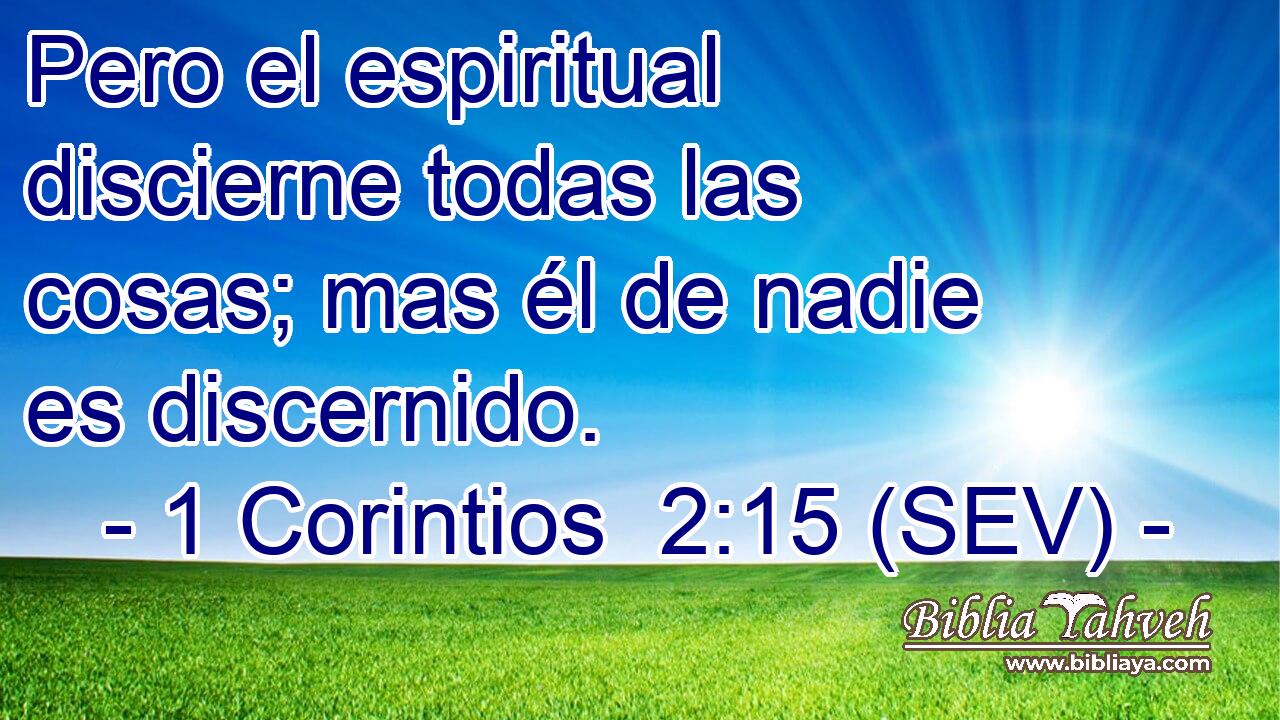 Pero el espiritual discierne todas las cosas; mas él de nadie es discernido.