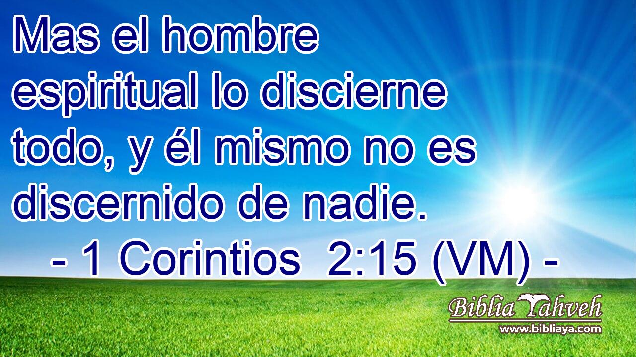  Mas el hombre  espiritual lo discierne todo, y él mismo no es discernido de nadie. 