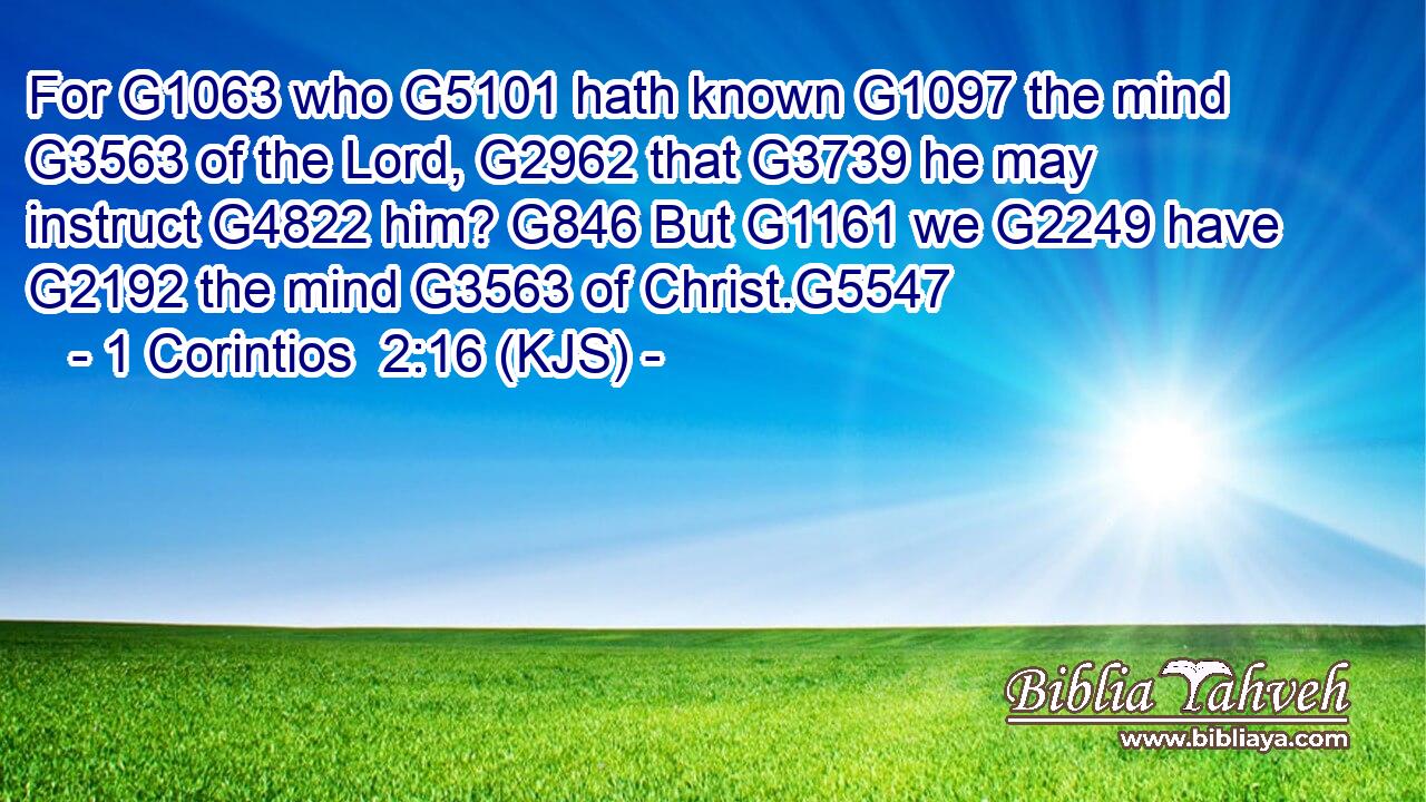 For G1063 who G5101 hath known G1097 the mind G3563 of the Lord, G2962 that G3739 he may instruct G4822 him? G846 But G1161 we G2249 have G2192 the mind G3563 of Christ.G5547