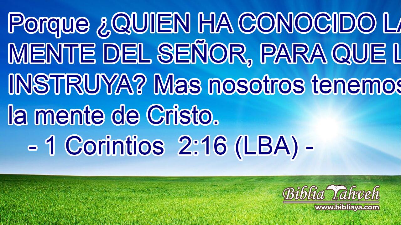 Porque ¿QUIEN HA CONOCIDO LA MENTE DEL SEÑOR, PARA QUE LE INSTRUYA? Mas nosotros tenemos la mente de Cristo.