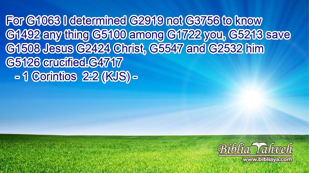 For G1063 I determined G2919 not G3756 to know G1492 any thing G5100 among G1722 you, G5213 save G1508 Jesus G2424 Christ, G5547 and G2532 him G5126 crucified.G4717