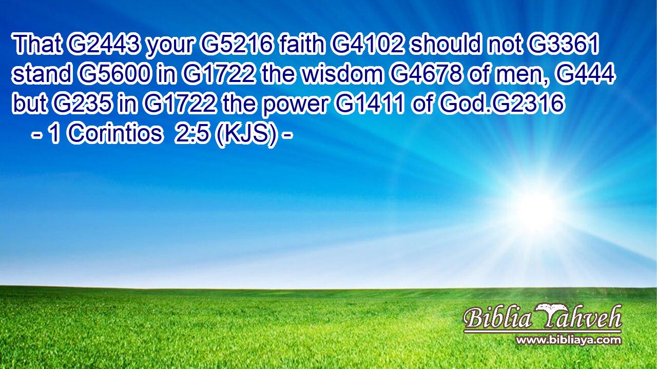 That G2443 your G5216 faith G4102 should not G3361 stand G5600 in G1722 the wisdom G4678 of men, G444 but G235 in G1722 the power G1411 of God.G2316