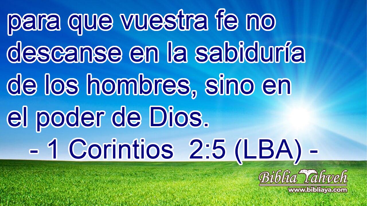 para que vuestra fe no descanse en la sabiduría de los hombres, sino en el poder de Dios.