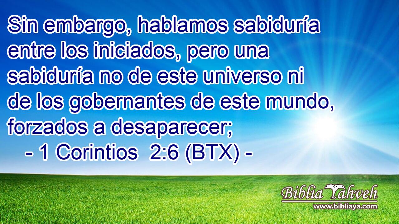 Sin embargo, hablamos sabiduría entre los iniciados, pero una sabiduría no de este universo ni de los gobernantes de este mundo, forzados a desaparecer;