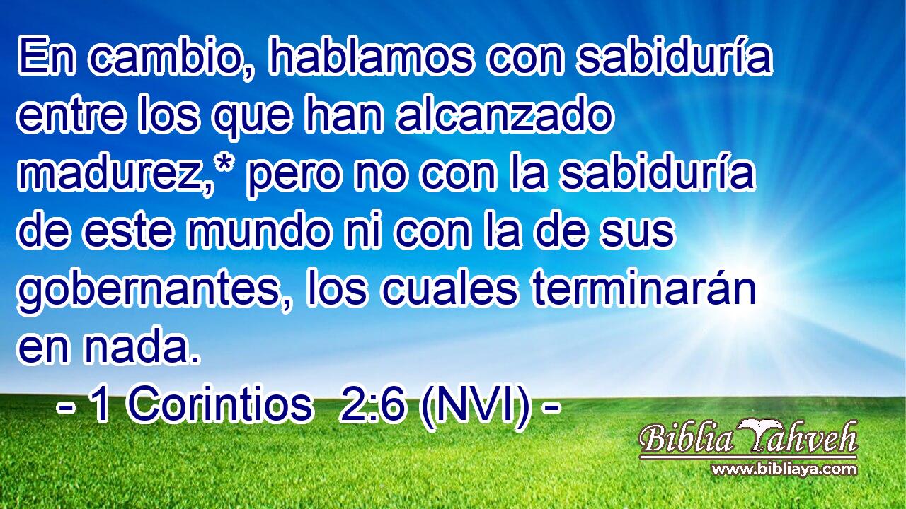  En cambio, hablamos con sabiduría entre los que han alcanzado madurez,* pero no con la sabiduría de este mundo ni con la de sus gobernantes, los cuales terminarán en nada. 