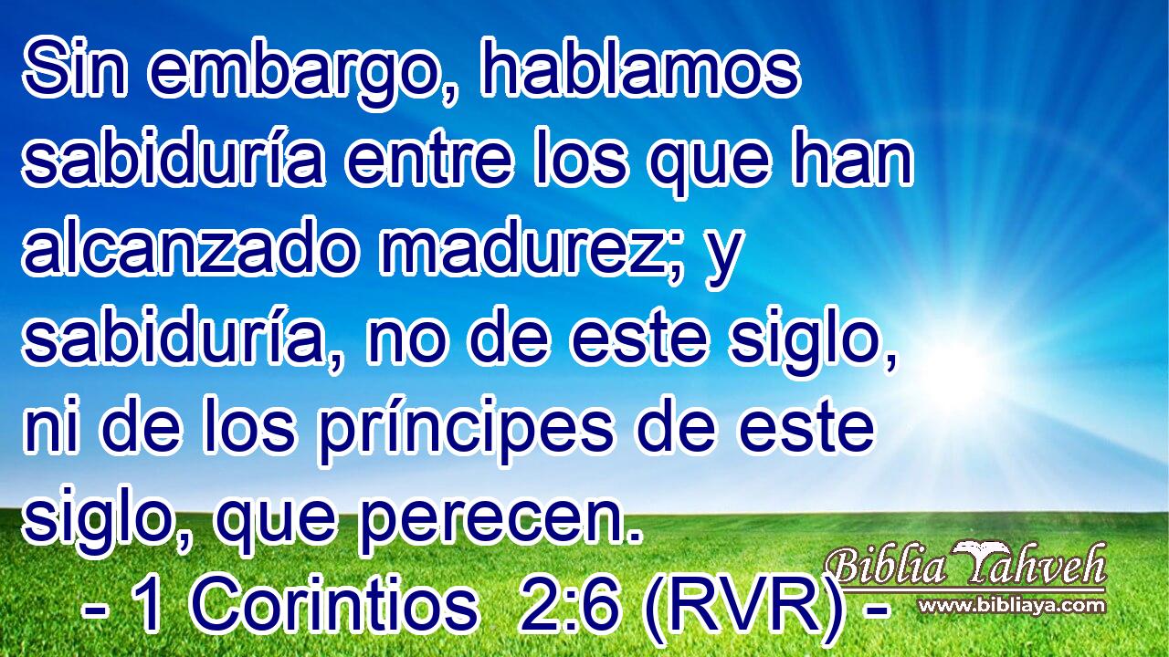 Sin embargo, hablamos sabiduría entre los que han alcanzado madurez; y sabiduría, no de este siglo, ni de los príncipes de este siglo, que perecen.