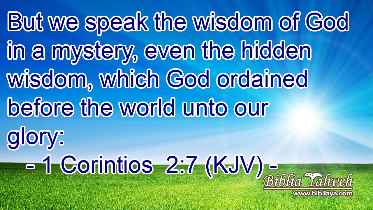 But we speak the wisdom of God in a mystery, even the hidden wisdom, which God ordained before the world unto our glory: