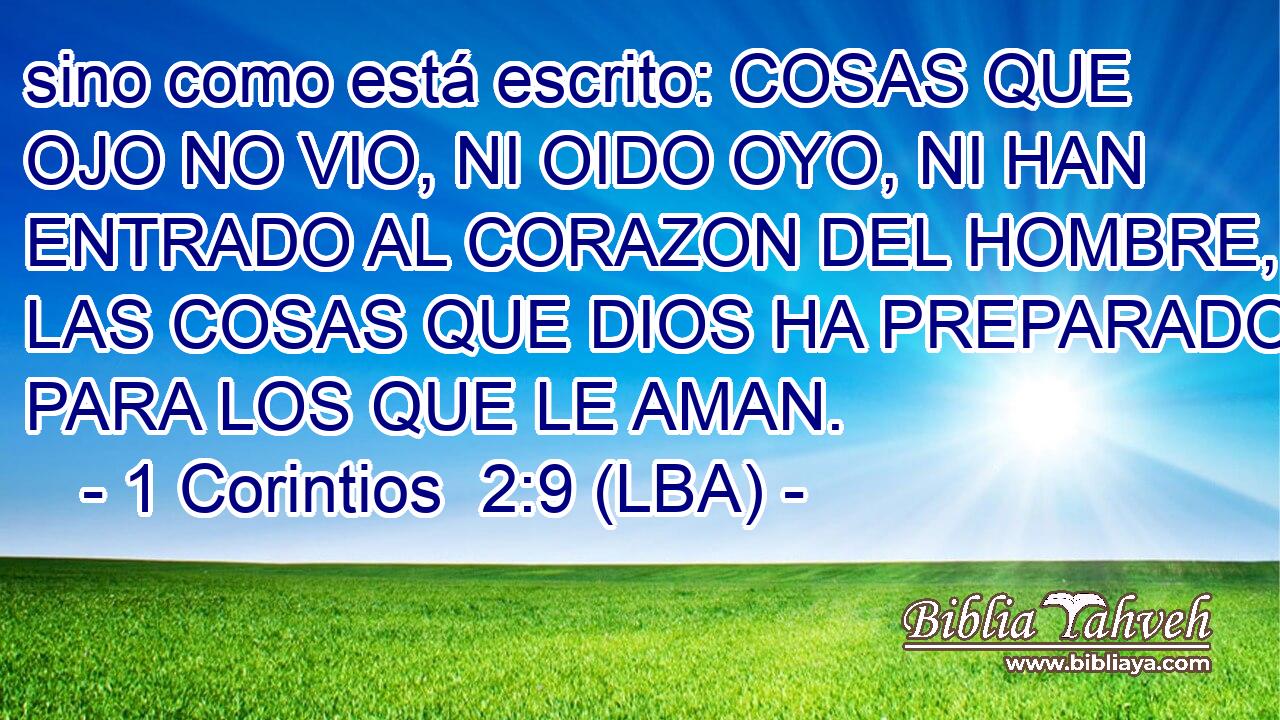 sino como está escrito: COSAS QUE OJO NO VIO, NI OIDO OYO, NI HAN ENTRADO AL CORAZON DEL HOMBRE, son LAS COSAS QUE DIOS HA PREPARADO PARA LOS QUE LE AMAN.