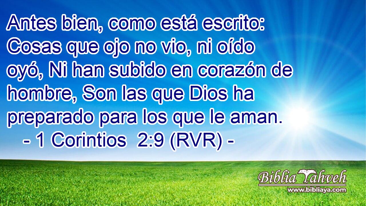 Antes bien, como está escrito: Cosas que ojo no vio, ni oído oyó, Ni han subido en corazón de hombre, Son las que Dios ha preparado para los que le aman.