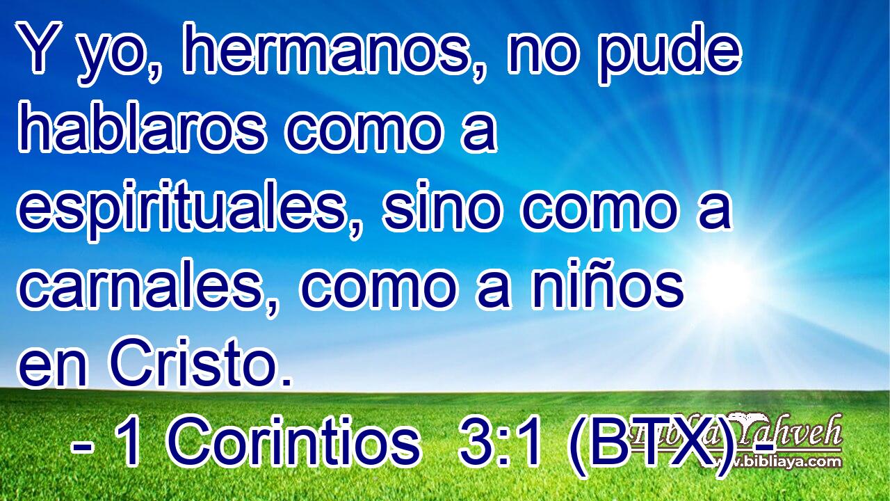 Y yo, hermanos, no pude hablaros como a espirituales, sino como a carnales, como a niños en Cristo.