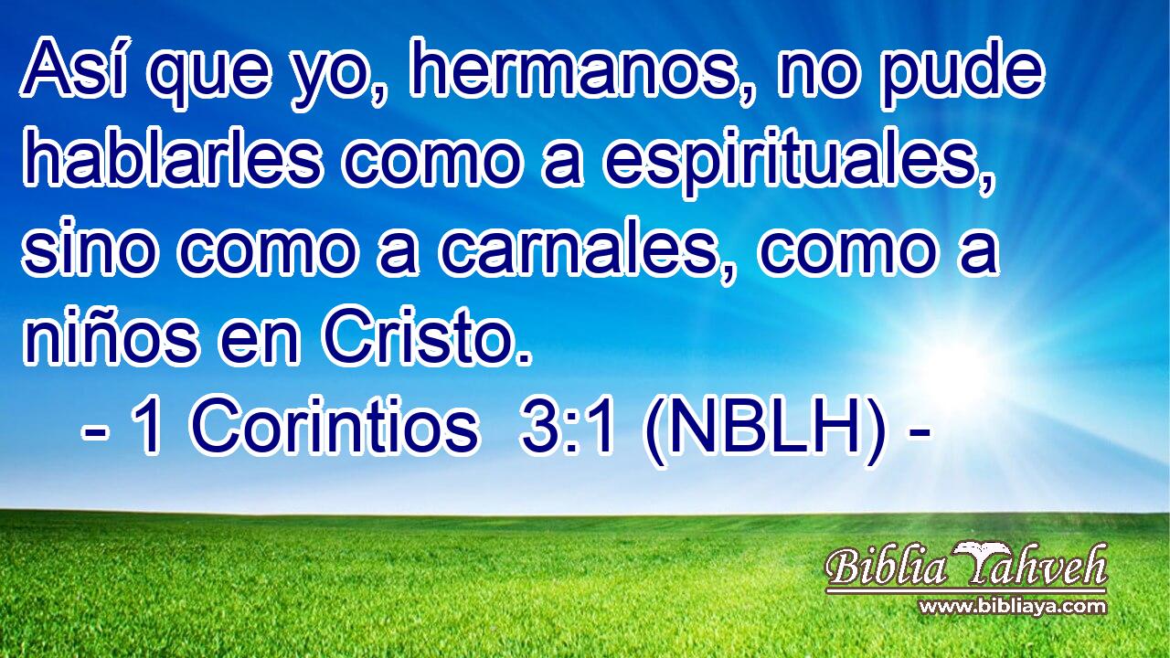  Así que yo, hermanos, no pude hablarles como a espirituales, sino como a carnales, como a niños en Cristo. 