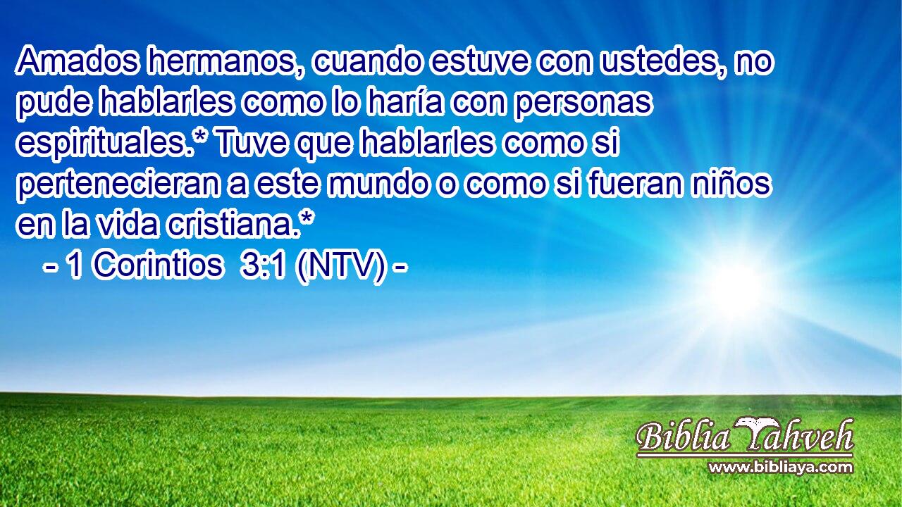 Amados hermanos, cuando estuve con ustedes, no pude hablarles como lo haría con personas espirituales.* Tuve que hablarles como si pertenecieran a este mundo o como si fueran niños en la vida cristiana.*