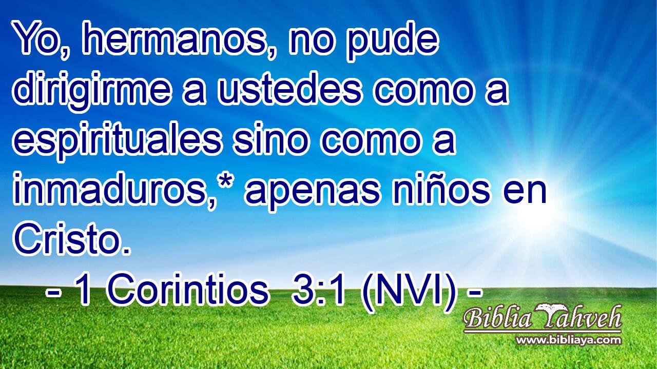  Yo, hermanos, no pude dirigirme a ustedes como a espirituales sino como a inmaduros,* apenas niños en Cristo. 