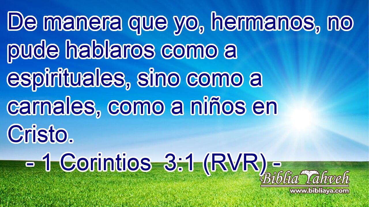 De manera que yo, hermanos, no pude hablaros como a espirituales, sino como a carnales, como a niños en Cristo.