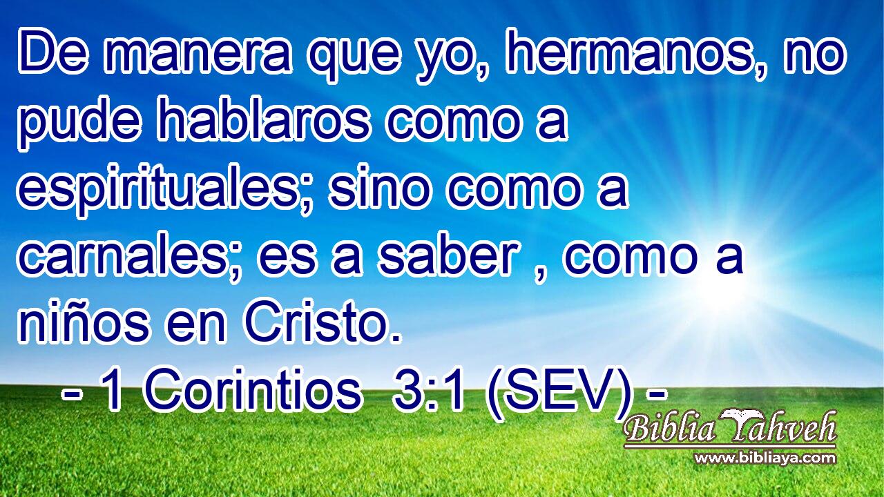 De manera que yo, hermanos, no pude hablaros como a espirituales; sino como a carnales; es a saber , como a niños en Cristo.