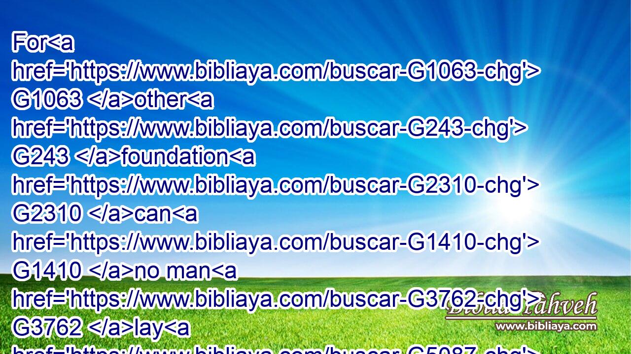 For G1063 other G243 foundation G2310 can G1410 no man G3762 lay G5087 than G3844 that is laid, G2749 which G3739 is G2076 Jesus G2424 Christ.G5547