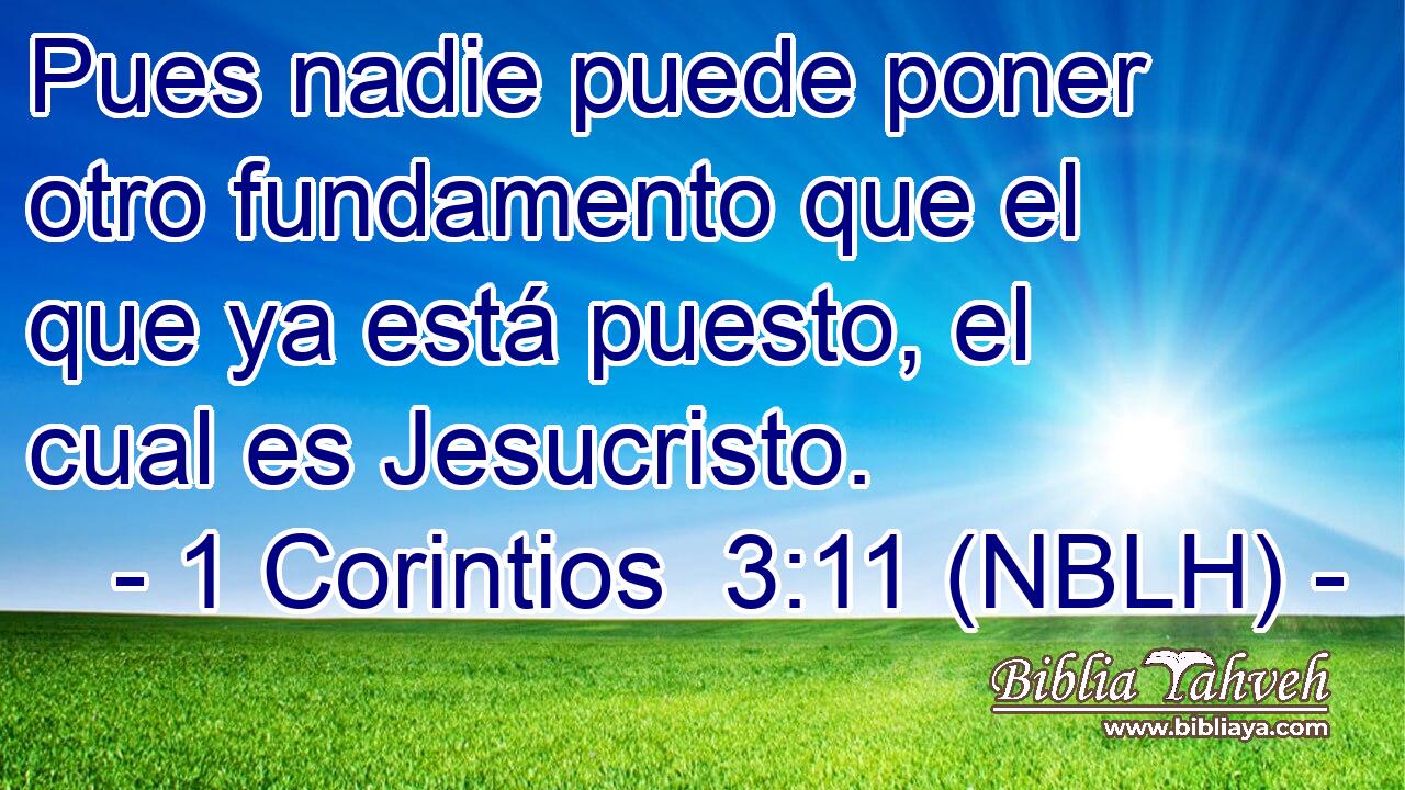  Pues nadie puede poner otro fundamento que el que ya está puesto, el cual es Jesucristo. 
