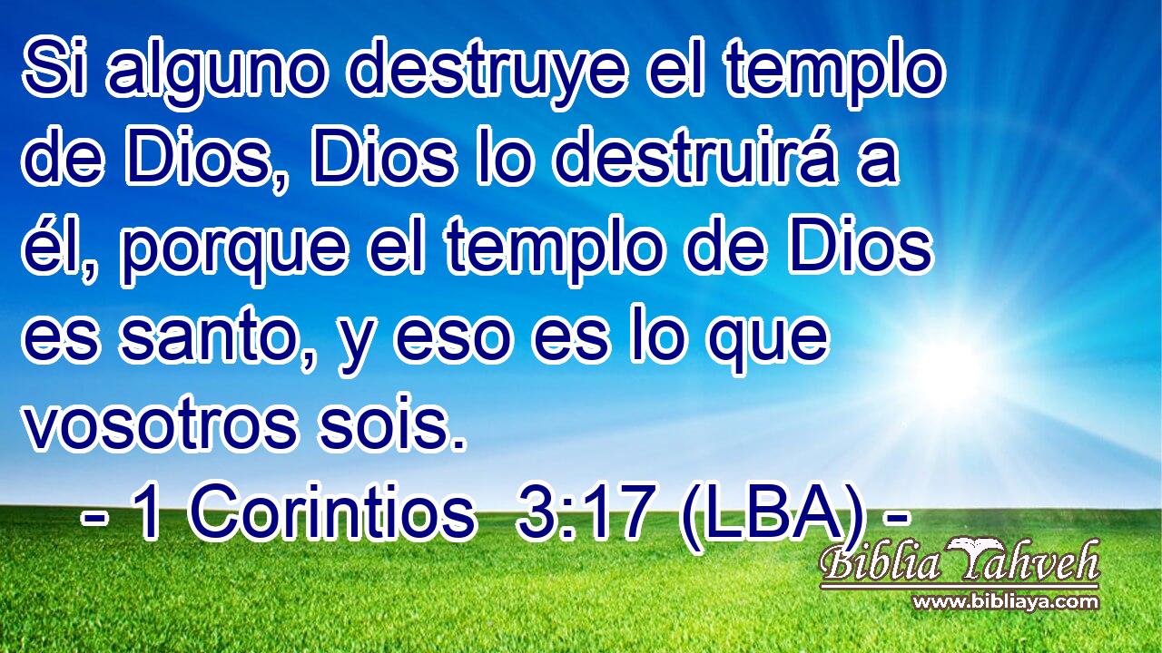 Si alguno destruye el templo de Dios, Dios lo destruirá a él, porque el templo de Dios es santo, y eso es lo que vosotros sois.