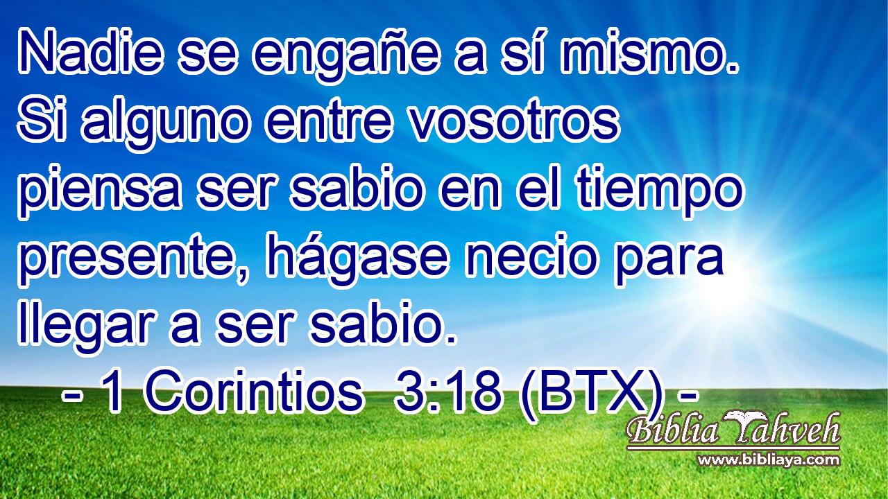 Nadie se engañe a sí mismo. Si alguno entre vosotros piensa ser sabio en el tiempo presente, hágase necio para llegar a ser sabio.