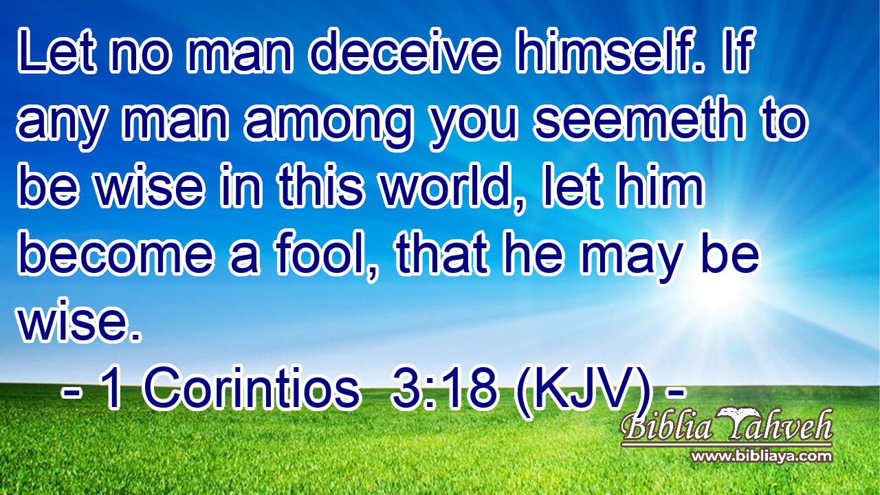 Let no man deceive himself. If any man among you seemeth to be wise in this world, let him become a fool, that he may be wise.