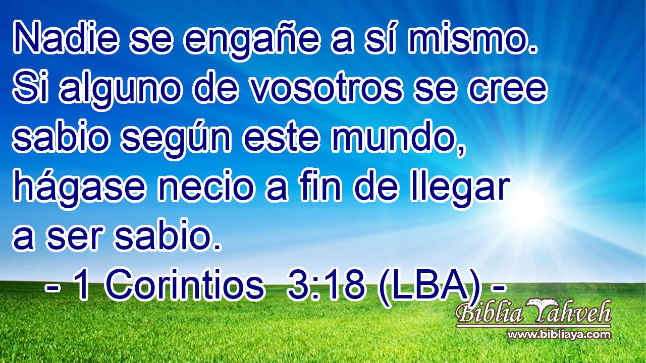 Nadie se engañe a sí mismo. Si alguno de vosotros se cree sabio según este mundo, hágase necio a fin de llegar a ser sabio.