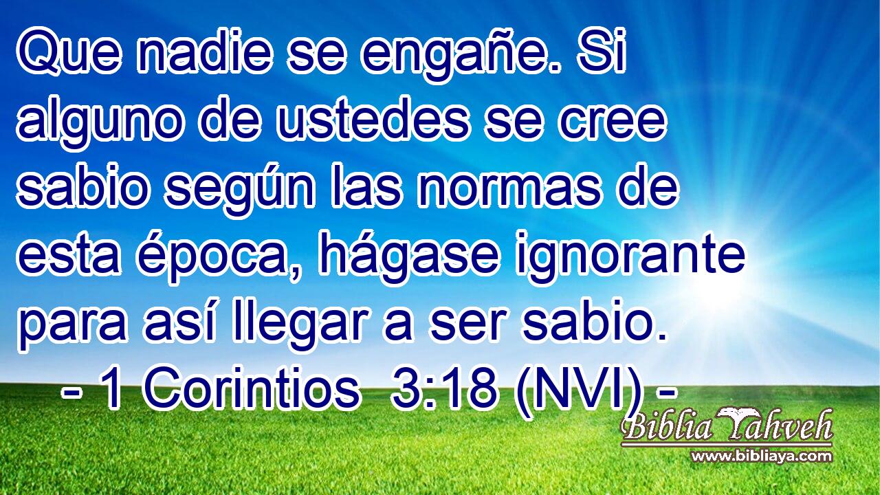  Que nadie se engañe. Si alguno de ustedes se cree sabio según las normas de esta época, hágase ignorante para así llegar a ser sabio. 