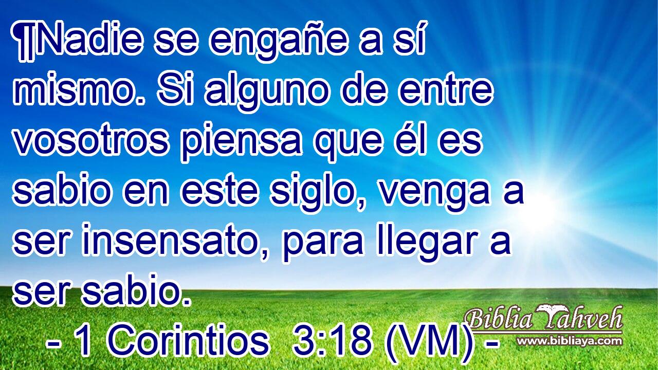  ¶Nadie se engañe a sí mismo. Si alguno de entre vosotros piensa que él es sabio en este siglo, venga a ser insensato, para llegar a ser sabio. 
