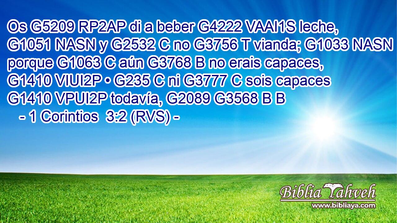 Os G5209 RP2AP di a beber G4222 VAAI1S leche, G1051 NASN y G2532 C no G3756 T vianda; G1033 NASN porque G1063 C aún G3768 B no erais capaces, G1410 VIUI2P • G235 C ni G3777 C sois capaces G1410 VPUI2P todavía, G2089 G3568 B B 