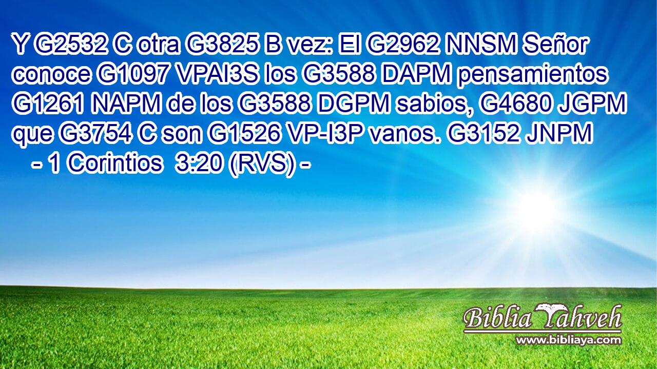 Y G2532 C otra G3825 B vez: El G2962 NNSM Señor conoce G1097 VPAI3S los G3588 DAPM pensamientos G1261 NAPM de los G3588 DGPM sabios, G4680 JGPM que G3754 C son G1526 VP-I3P vanos. G3152 JNPM 