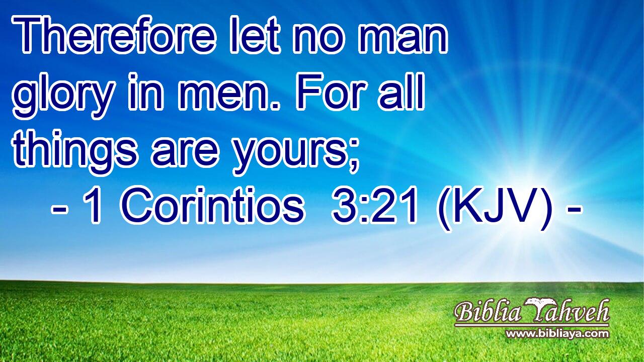 Therefore let no man glory in men. For all things are yours;