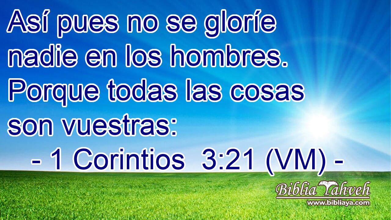  Así pues no se gloríe nadie en los hombres. Porque todas las cosas son vuestras: 