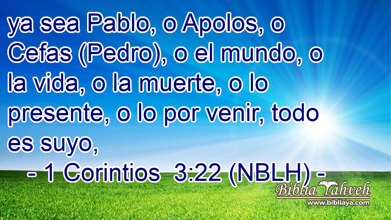  ya sea Pablo, o Apolos, o Cefas (Pedro), o el mundo, o la vida, o la muerte, o lo presente, o lo por venir, todo es suyo, 