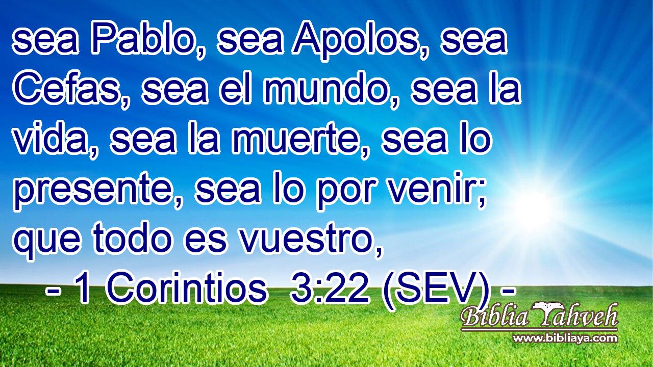 sea Pablo, sea Apolos, sea Cefas, sea el mundo, sea la vida, sea la muerte, sea lo presente, sea lo por venir; que todo es vuestro,