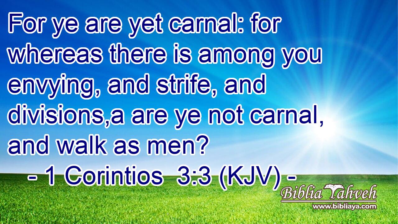 For ye are yet carnal: for whereas there is among you envying, and strife, and divisions,a are ye not carnal, and walk as men?