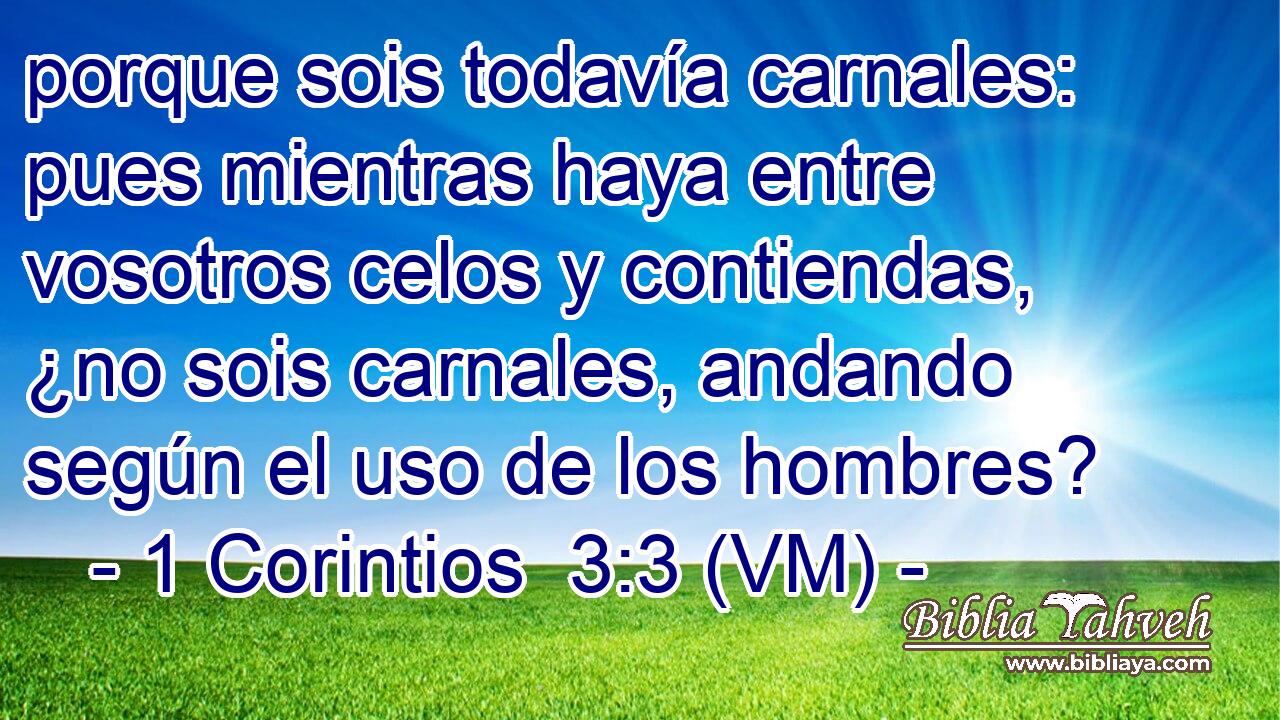  porque sois todavía carnales: pues mientras haya entre vosotros celos y contiendas, ¿no sois carnales, andando según el uso de los hombres? 