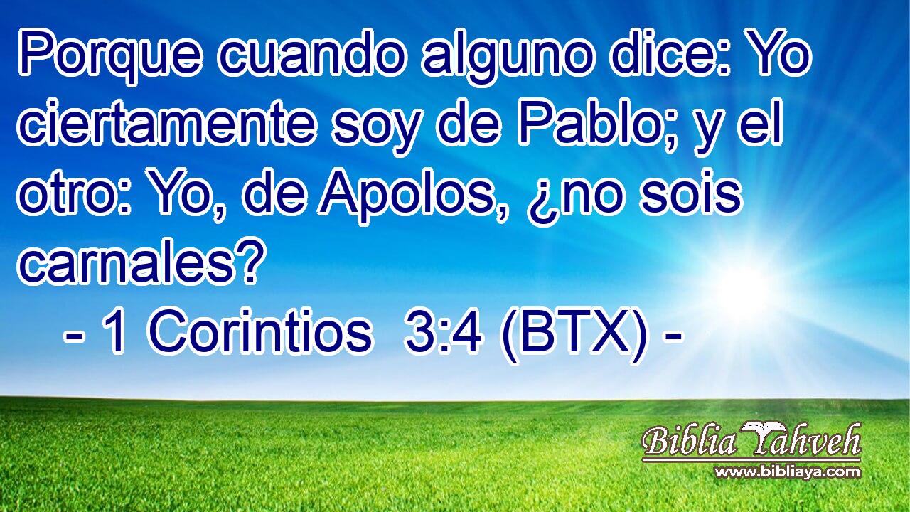 Porque cuando alguno dice: Yo ciertamente soy de Pablo; y el otro: Yo, de Apolos, ¿no sois carnales?