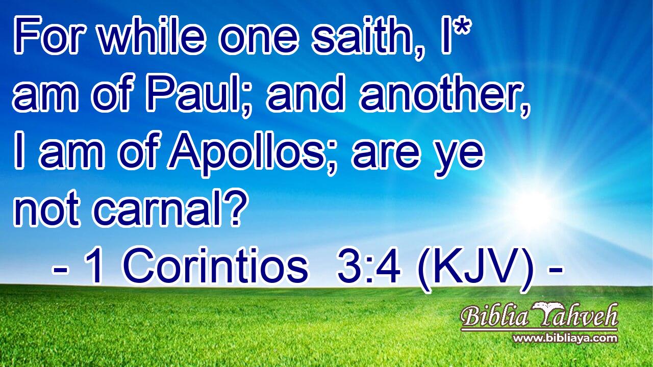 For while one saith, I* am of Paul; and another, I am of Apollos; are ye not carnal?