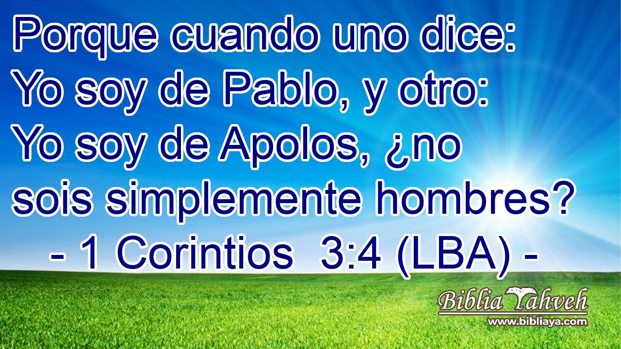 Porque cuando uno dice: Yo soy de Pablo, y otro: Yo soy de Apolos, ¿no sois simplemente hombres?