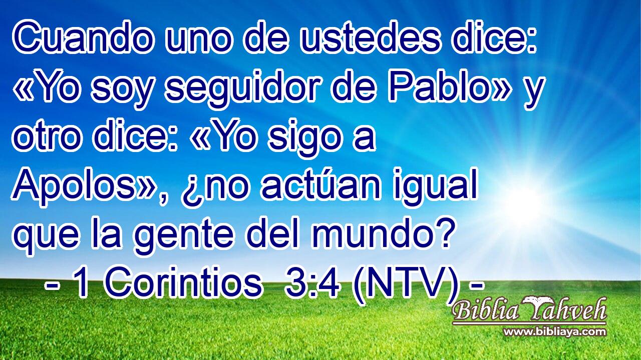 Cuando uno de ustedes dice: «Yo soy seguidor de Pablo» y otro dice: «Yo sigo a Apolos», ¿no actúan igual que la gente del mundo?