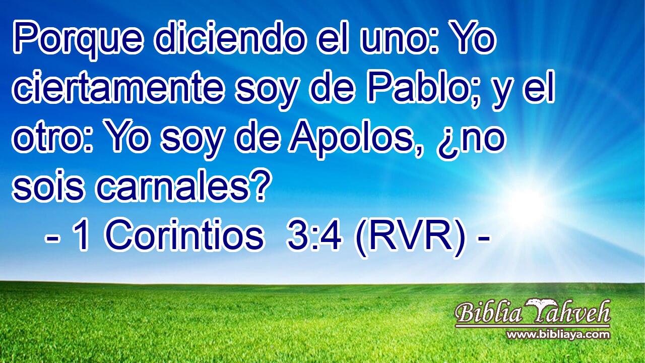 Porque diciendo el uno: Yo ciertamente soy de Pablo; y el otro: Yo soy de Apolos, ¿no sois carnales?