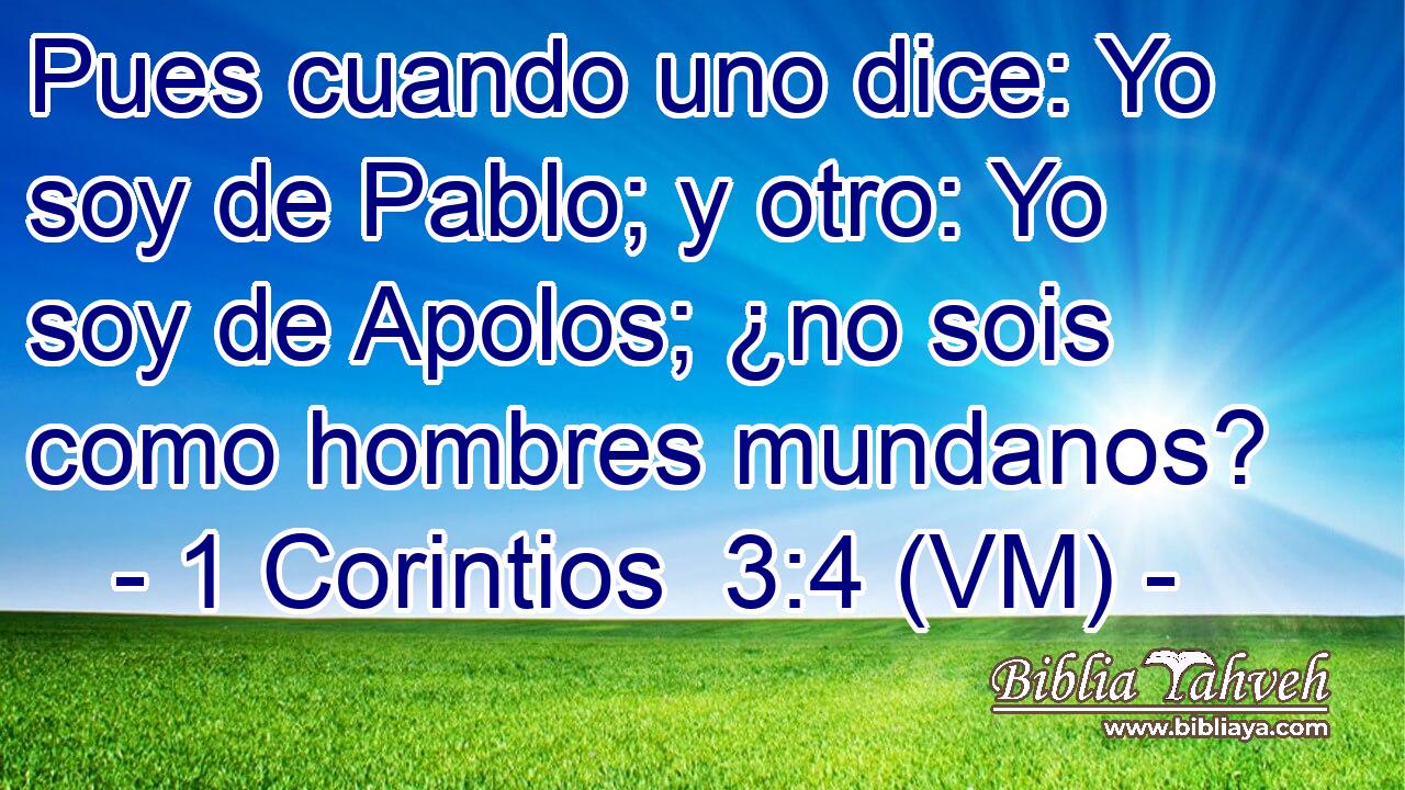  Pues cuando uno dice: Yo soy de Pablo; y otro: Yo soy de Apolos; ¿no sois como hombres mundanos? 