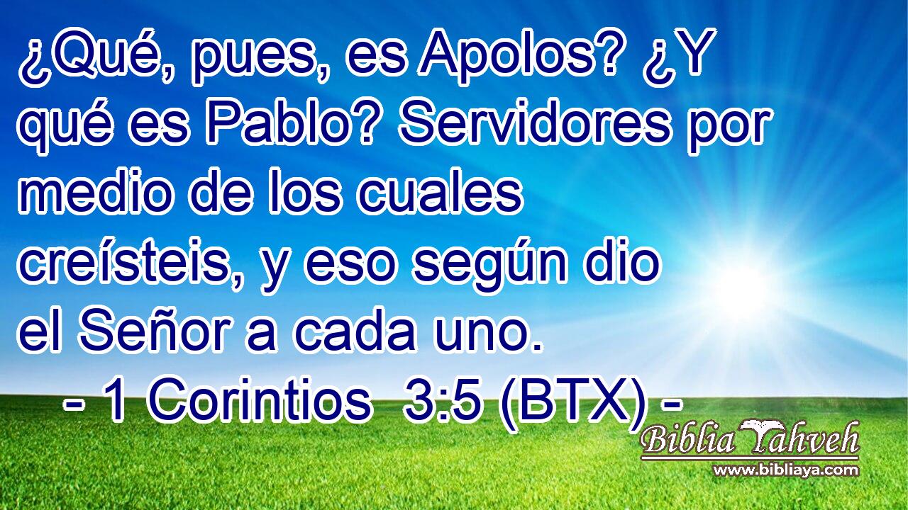 ¿Qué, pues, es Apolos? ¿Y qué es Pablo? Servidores por medio de los cuales creísteis, y eso según dio el Señor a cada uno.