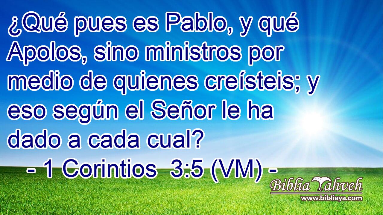  ¿Qué pues es Pablo, y qué Apolos, sino ministros por medio de quienes creísteis; y eso según el Señor le ha dado a cada cual? 