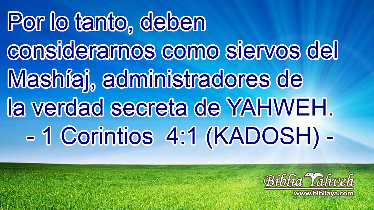  Por lo tanto, deben considerarnos como siervos del Mashíaj, administradores de la verdad secreta de YAHWEH. 