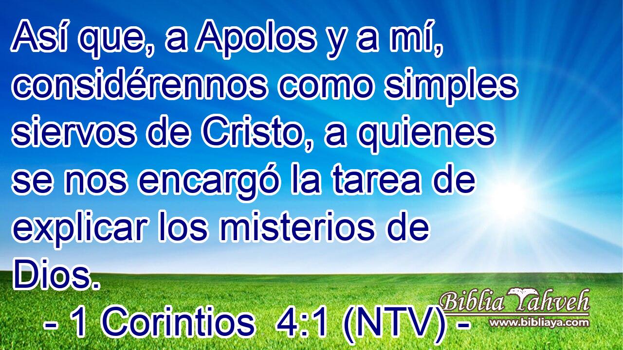 Así que, a Apolos y a mí, considérennos como simples siervos de Cristo, a quienes se nos encargó la tarea de explicar los misterios de Dios.