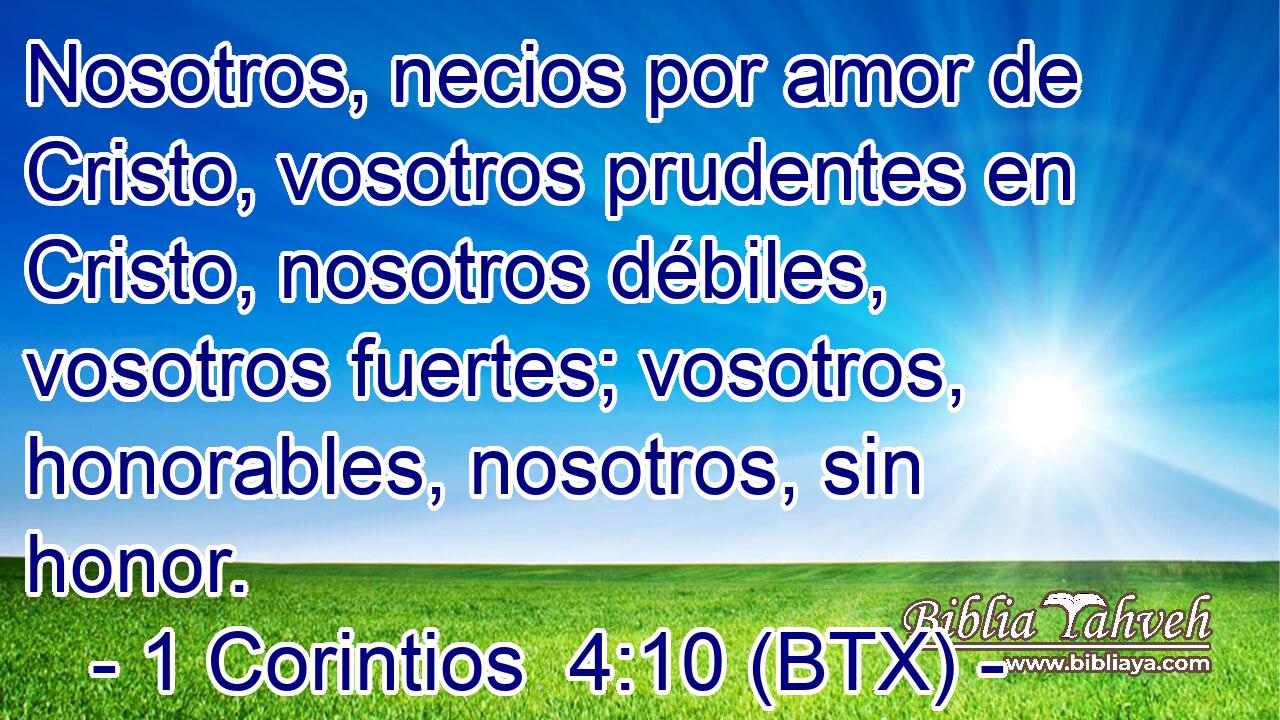Nosotros, necios por amor de Cristo, vosotros prudentes en Cristo, nosotros débiles, vosotros fuertes; vosotros, honorables, nosotros, sin honor.