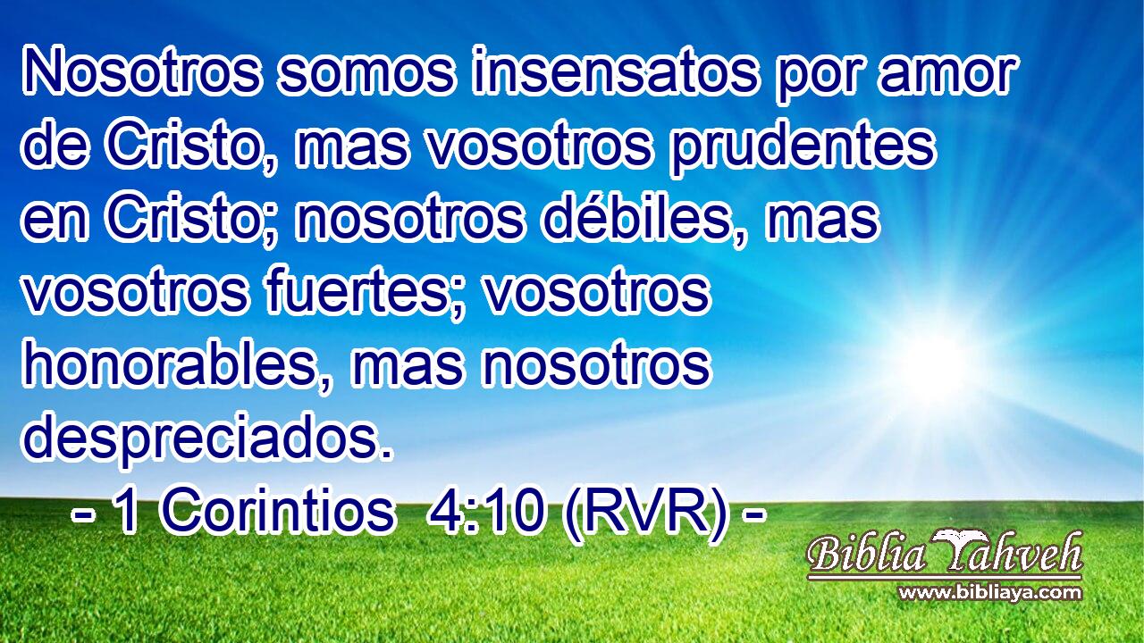 Nosotros somos insensatos por amor de Cristo, mas vosotros prudentes en Cristo; nosotros débiles, mas vosotros fuertes; vosotros honorables, mas nosotros despreciados.