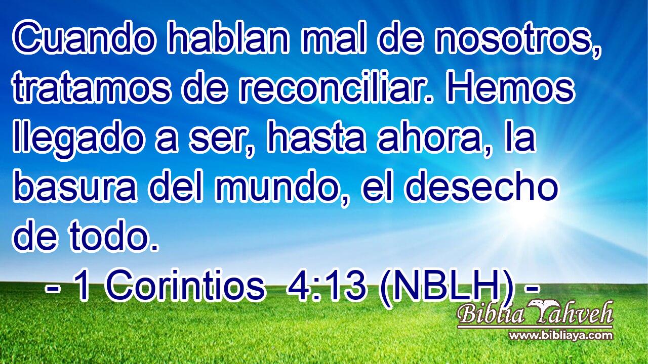  Cuando hablan mal de nosotros, tratamos de reconciliar. Hemos llegado a ser, hasta ahora, la basura del mundo, el desecho de todo. 